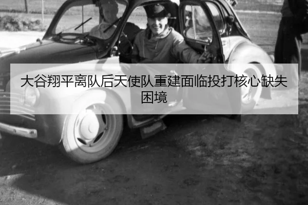 大谷翔平离队后天使队重建面临投打核心缺失困境