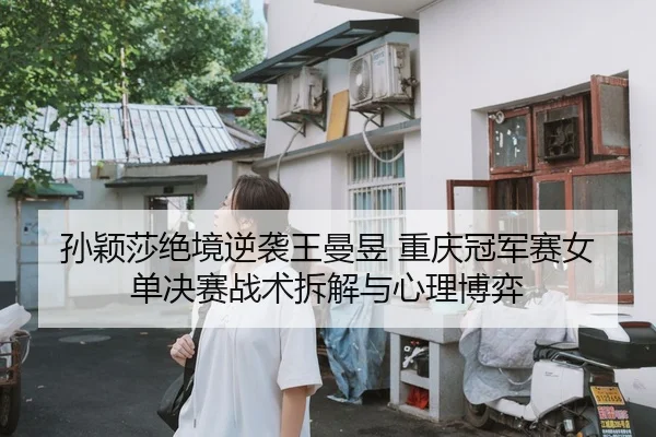 孙颖莎绝境逆袭王曼昱 重庆冠军赛女单决赛战术拆解与心理博弈