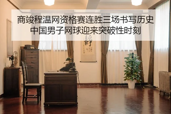 商竣程温网资格赛连胜三场书写历史 中国男子网球迎来突破性时刻