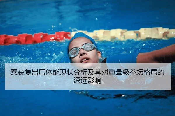 泰森复出后体能现状分析及其对重量级拳坛格局的深远影响